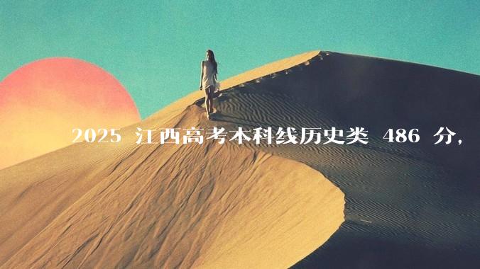 2025 江西高考本科线历史类 486 分，物理类 429 分较去年降 19 分，怎样看待江西分数线？