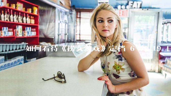 如何看待《捞女游戏》定档 6 月 19 日？
