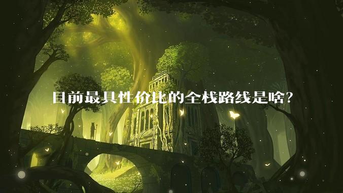 目前最具性价比的全栈路线是啥？