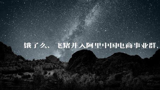 饿了么、飞猪并入阿里中国电商事业群，两公司 CEO 均向蒋凡汇报，如何看待这一调整？