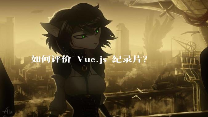 如何评价 Vue.js 纪录片？