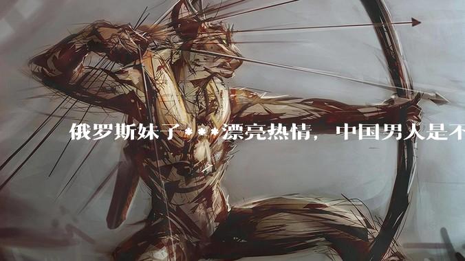 俄罗斯妹子***漂亮热情，中国男人是不是很喜欢娶？
